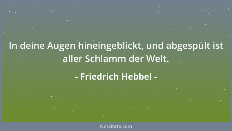 Friedrich Hebbel - In deine Augen hineingeblickt, und abgespült ist aller Schlamm der Welt....