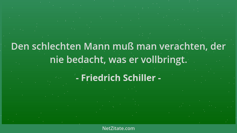 Friedrich Schiller - Den schlechten Mann muß man verachten, der nie bedacht, was er vollbringt....