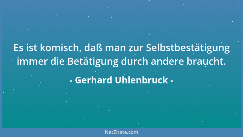 Gerhard Uhlenbruck - Es ist komisch, daß man zur Selbstbestätigung immer die Betätigung durch andere braucht....