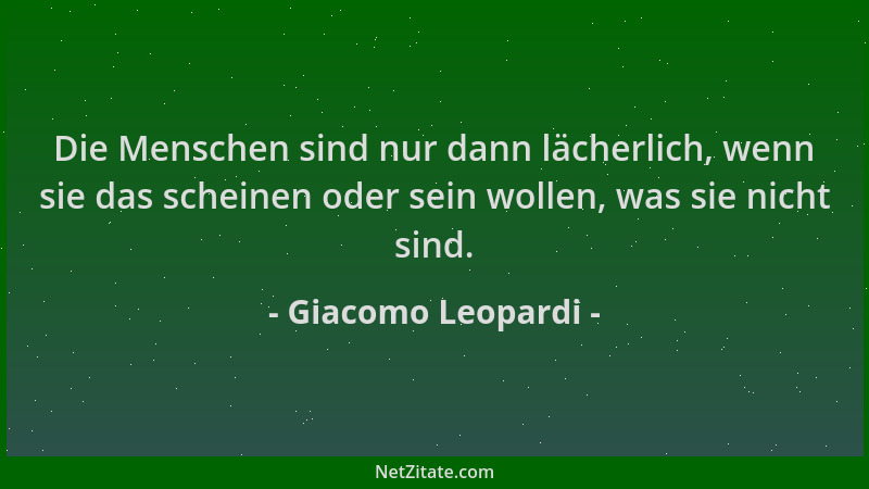 Giacomo Leopardi - Die Menschen sind nur dann lächerlich, wenn sie das scheinen oder sein wollen, was sie nicht sind....