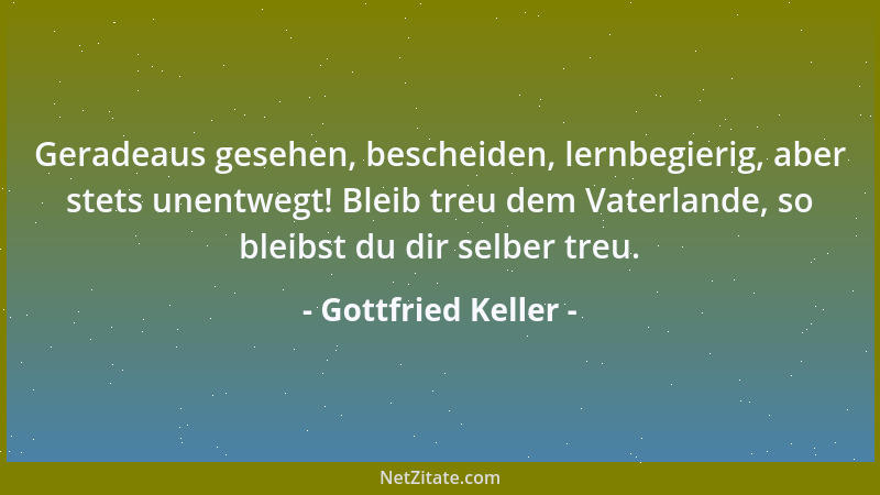 Gottfried Keller - Geradeaus gesehen, bescheiden, lernbegierig, aber stets unentwegt! Bleib treu dem Vaterlande, so bleibst...