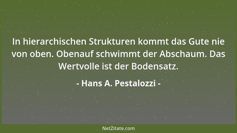Hans A. Pestalozzi - In hierarchischen Strukturen kommt das Gute nie von oben. Obenauf schwimmt der Abschaum. Das Wertvolle...