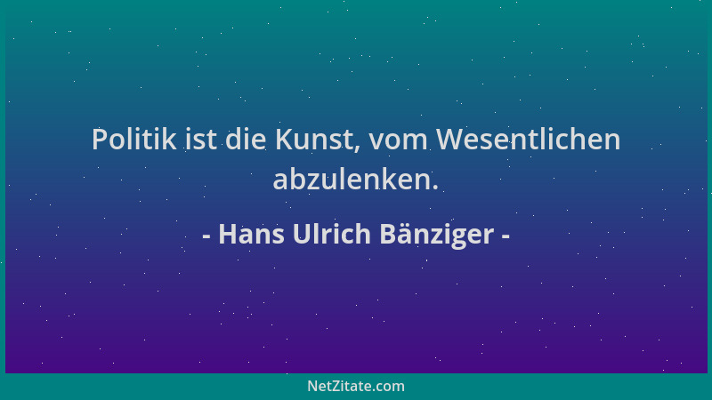 Hans Ulrich Bänziger - Politik ist die Kunst, vom Wesentlichen abzulenken....