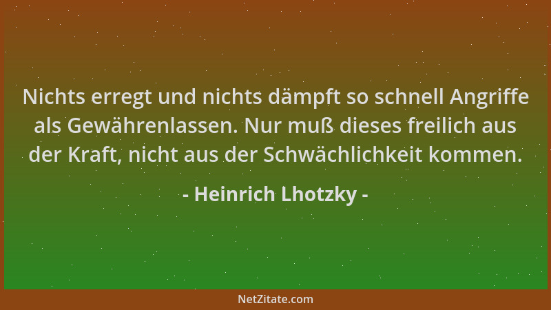 Heinrich Lhotzky - Nichts erregt und nichts dämpft so schnell Angriffe als Gewährenlassen. Nur muß dieses freilich aus der...
