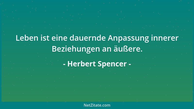 Herbert Spencer - Leben ist eine dauernde Anpassung innerer Beziehungen an äußere....