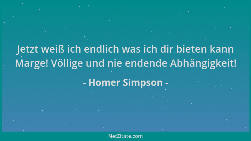 Homer Simpson - Jetzt weiß ich endlich was ich dir bieten kann Marge! Völlige und nie endende Abhängigkeit!...