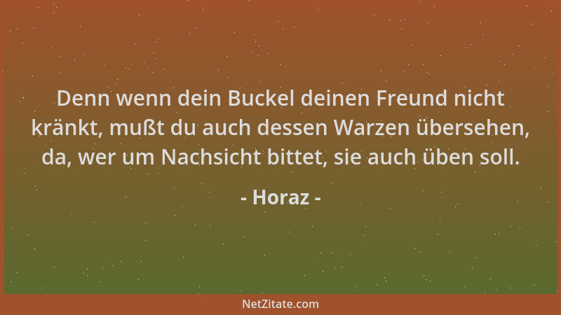 Horaz - Denn wenn dein Buckel deinen Freund nicht kränkt, mußt du auch dessen Warzen übersehen, da, wer um Nachsicht bittet...