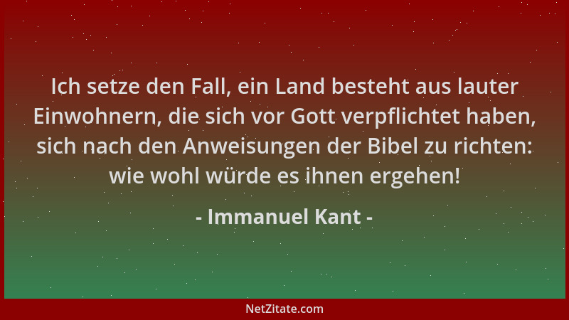 Immanuel Kant - Ich setze den Fall, ein Land besteht aus lauter Einwohnern, die sich vor Gott verpflichtet haben, sich nach...