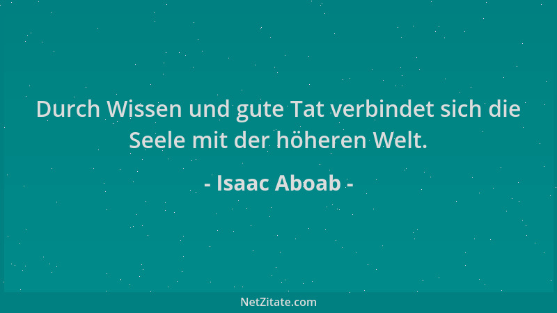 Isaac Aboab - Durch Wissen und gute Tat verbindet sich die Seele mit der höheren Welt....