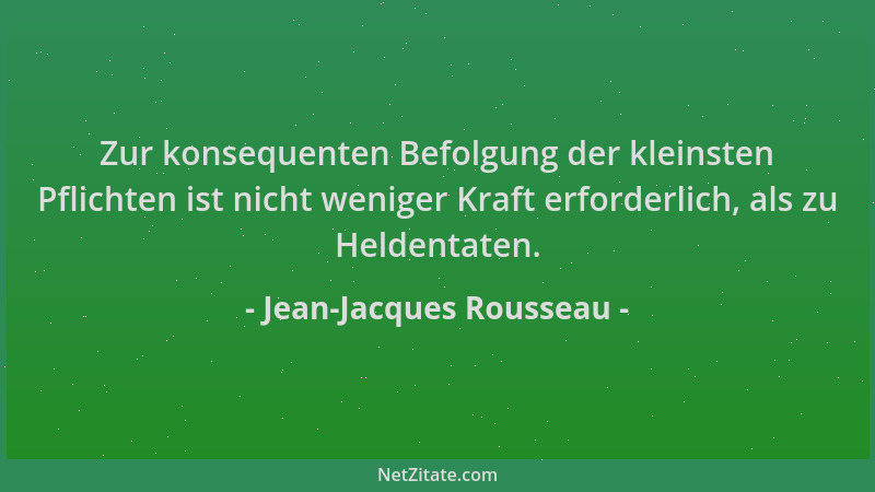Jean-Jacques Rousseau - Zur konsequenten Befolgung der kleinsten Pflichten ist nicht weniger Kraft erforderlich, als zu Hel...