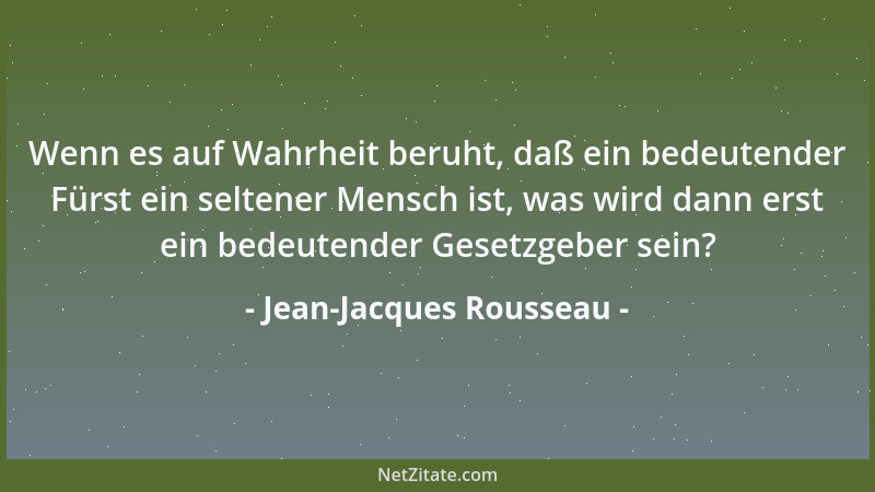 Jean-Jacques Rousseau - Wenn es auf Wahrheit beruht, daß ein bedeutender Fürst ein seltener Mensch ist, was wird dann erst...