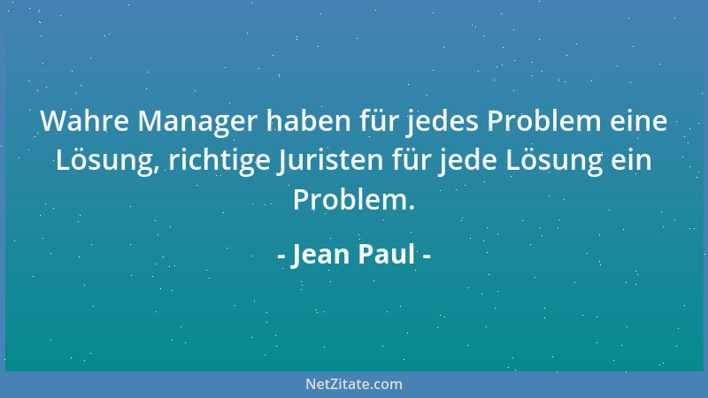 Jean Paul - Wahre Manager haben für jedes Problem eine Lösung, richtige Juristen für jede Lösung ein Problem....