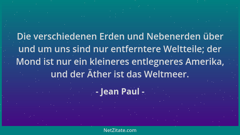 Jean Paul - Die verschiedenen Erden und Nebenerden über und um uns sind nur entferntere Weltteile; der Mond ist nur ein kle...