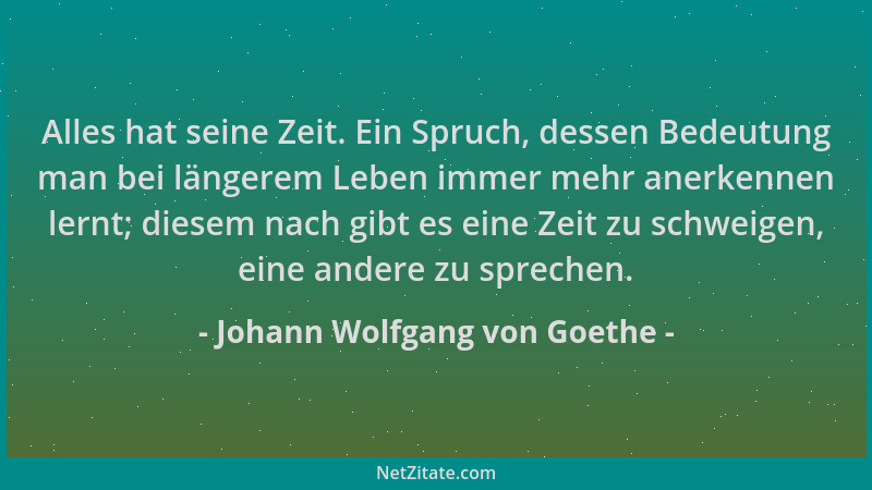 Johann Wolfgang von Goethe - Alles hat seine Zeit. Ein Spruch, dessen Bedeutung man bei längerem Leben immer mehr anerkenne...