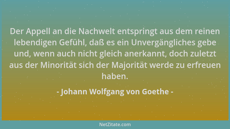 Johann Wolfgang von Goethe - Der Appell an die Nachwelt entspringt aus dem reinen lebendigen Gefühl, daß es ein Unvergängli...
