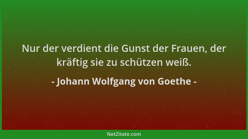 Johann Wolfgang von Goethe - Nur der verdient die Gunst der Frauen, der kräftig sie zu schützen weiß....