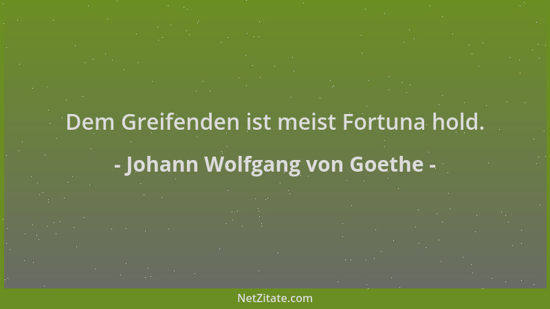 Johann Wolfgang von Goethe - Dem Greifenden ist meist Fortuna hold....