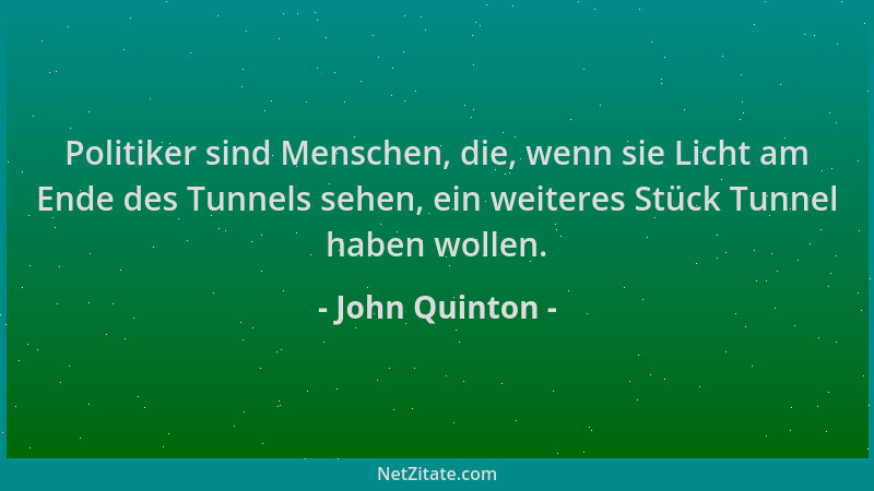 John Quinton - Politiker sind Menschen, die, wenn sie Licht am Ende des Tunnels sehen, ein weiteres Stück Tunnel haben woll...