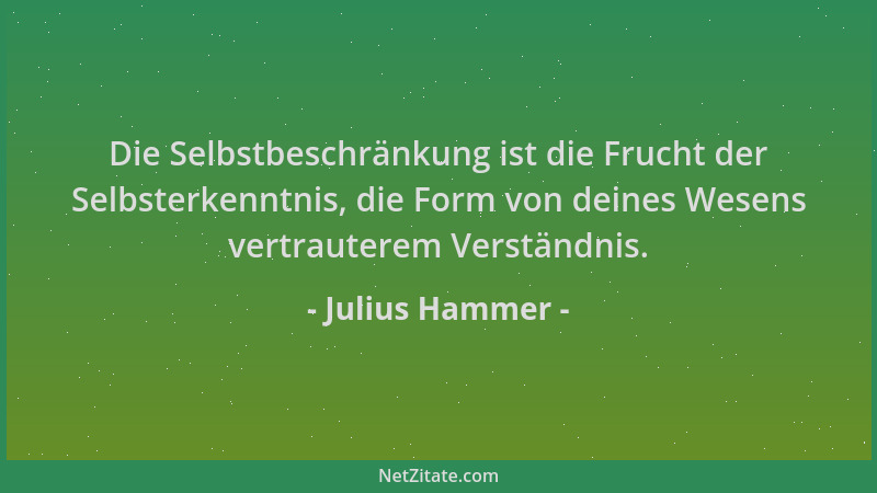 Julius Hammer - Die Selbstbeschränkung ist die Frucht der Selbsterkenntnis, die Form von deines Wesens vertrauterem Verstän...