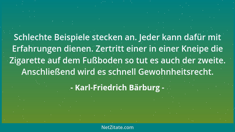 Karl-Friedrich Bärburg - Schlechte Beispiele stecken an. Jeder kann dafür mit Erfahrungen dienen. Zertritt einer in einer K...