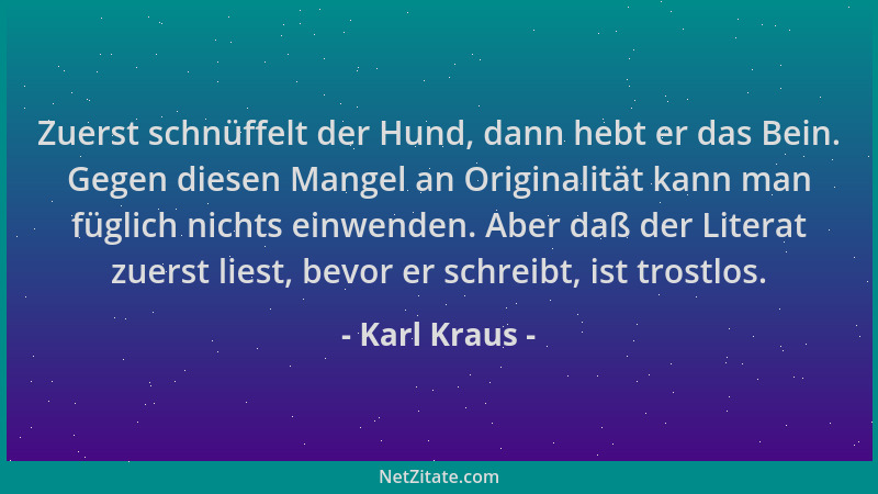 Karl Kraus - Zuerst schnüffelt der Hund, dann hebt er das Bein. Gegen diesen Mangel an Originalität kann man füglich nichts...