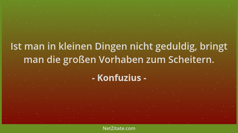 Konfuzius - Ist man in kleinen Dingen nicht geduldig, bringt man die großen Vorhaben zum Scheitern....