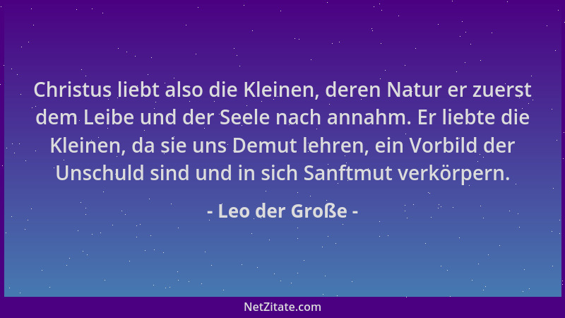 Leo der Große - Christus liebt also die Kleinen, deren Natur er zuerst dem Leibe und der Seele nach annahm. Er liebte die K...