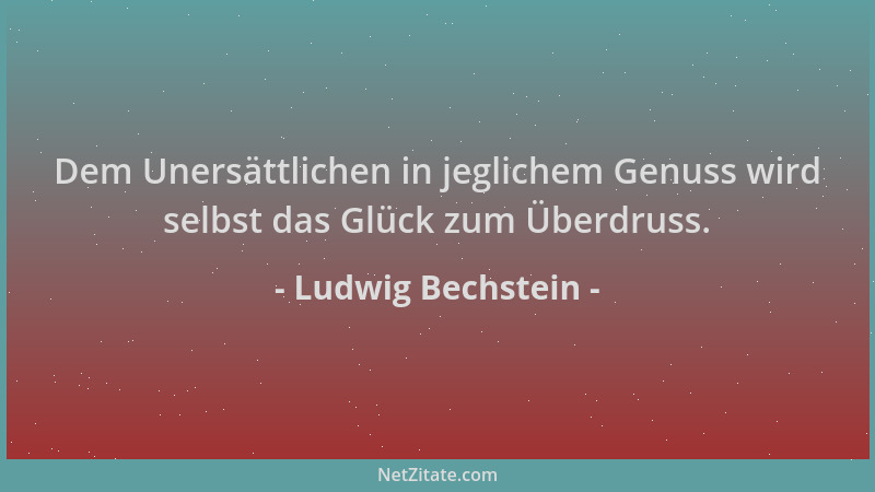 Ludwig Bechstein - Dem Unersättlichen in jeglichem Genuss wird selbst das Glück zum Überdruss....