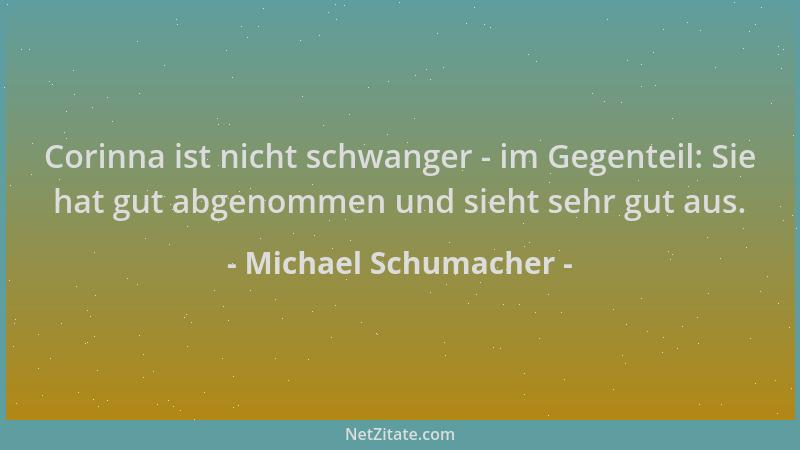 Michael Schumacher - Corinna ist nicht schwanger - im Gegenteil: Sie hat gut abgenommen und sieht sehr gut aus....