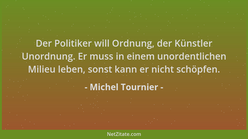 Michel Tournier - Der Politiker will Ordnung, der Künstler Unordnung. Er muss in einem unordentlichen Milieu leben, sonst k...