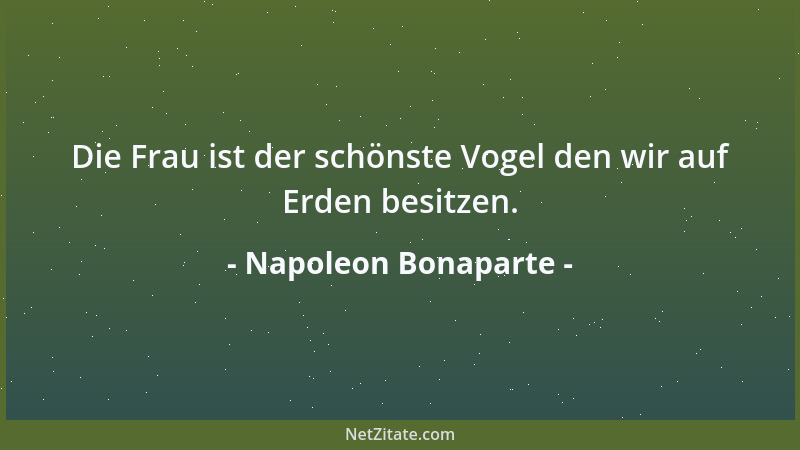 Napoleon Bonaparte - Die Frau ist der schönste Vogel den wir auf Erden besitzen....
