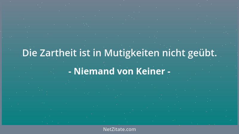 Niemand von Keiner - Die Zartheit ist in Mutigkeiten nicht geübt....