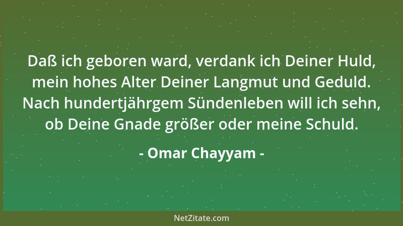 Omar Chayyam - Daß ich geboren ward, verdank ich Deiner Huld, mein hohes Alter Deiner Langmut und Geduld. Nach hundertjährg...