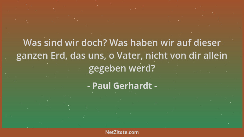 Paul Gerhardt - Was sind wir doch? Was haben wir auf dieser ganzen Erd, das uns, o Vater, nicht von dir allein gegeben werd...