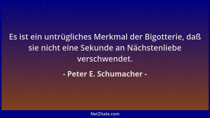 Peter E. Schumacher - Es ist ein untrügliches Merkmal der Bigotterie, daß sie nicht eine Sekunde an Nächstenliebe verschwen...