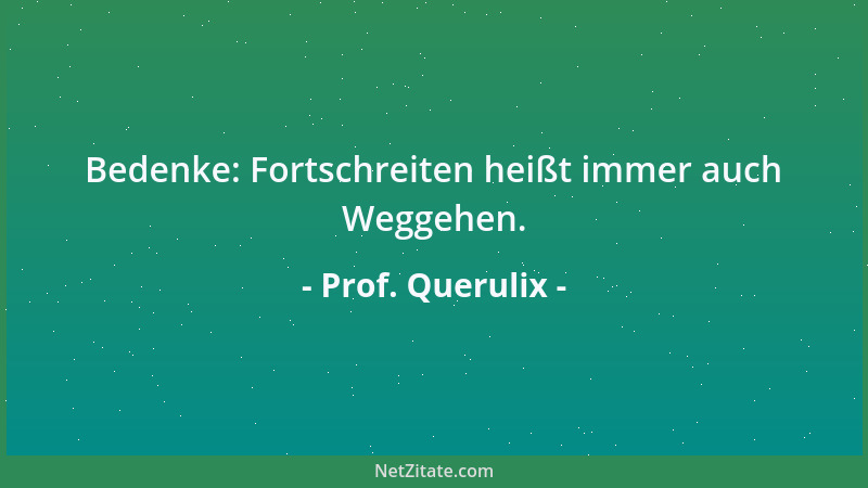 Prof. Querulix - Bedenke: Fortschreiten heißt immer auch Weggehen....