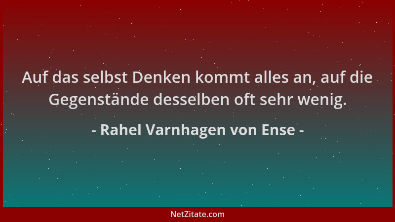 Rahel Varnhagen von Ense - Auf das selbst Denken kommt alles an, auf die Gegenstände desselben oft sehr wenig....