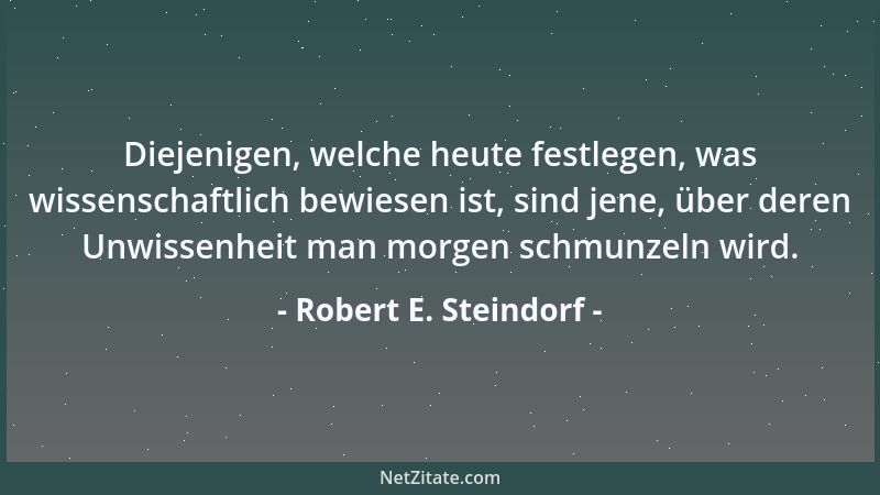 Robert E. Steindorf - Diejenigen, welche heute festlegen, was wissenschaftlich bewiesen ist, sind jene, über deren Unwissen...