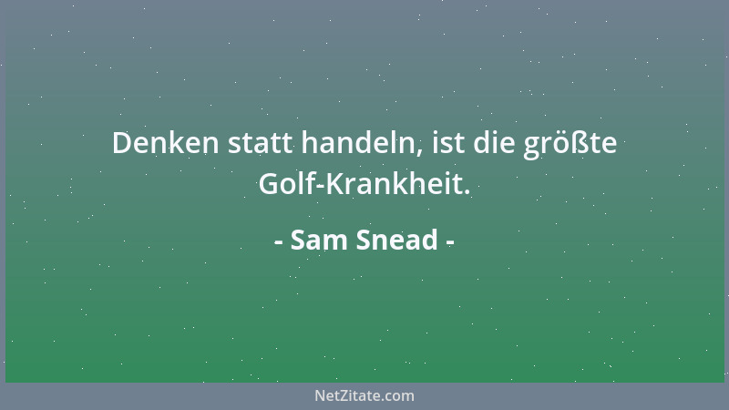 Sam Snead - Denken statt handeln, ist die größte Golf-Krankheit....