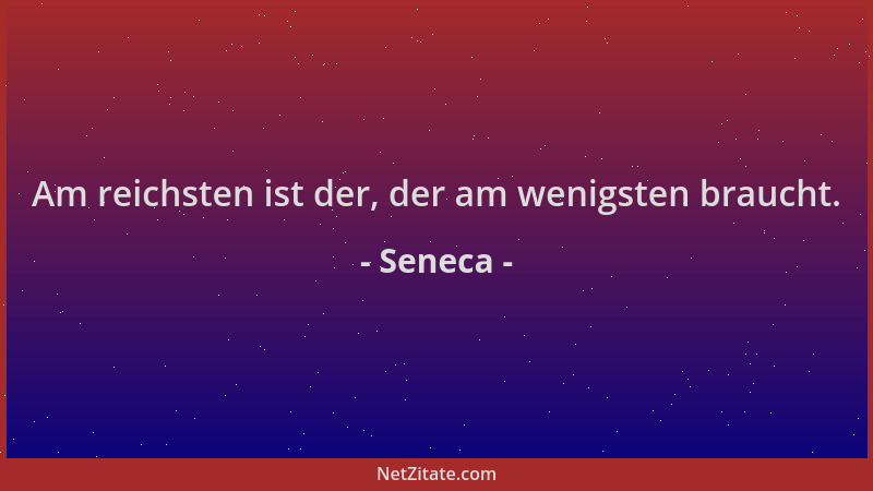Seneca - Am reichsten ist der, der am wenigsten braucht....