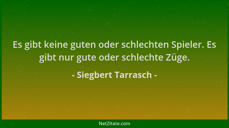 Siegbert Tarrasch - Es gibt keine guten oder schlechten Spieler. Es gibt nur gute oder schlechte Züge....