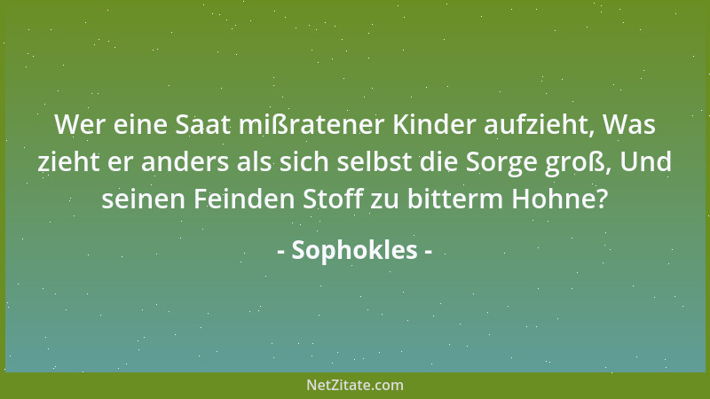 Sophokles - Wer eine Saat mißratener Kinder aufzieht, Was zieht er anders als sich selbst die Sorge groß, Und seinen Feinde...