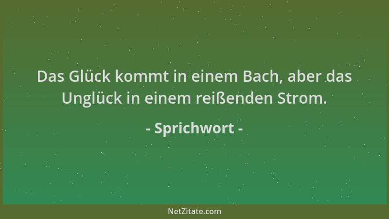 Sprichwort - Das Glück kommt in einem Bach, aber das Unglück in einem reißenden Strom....