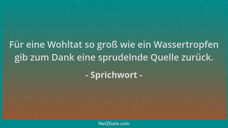 Sprichwort - Für eine Wohltat so groß wie ein Wassertropfen gib zum Dank eine sprudelnde Quelle zurück....