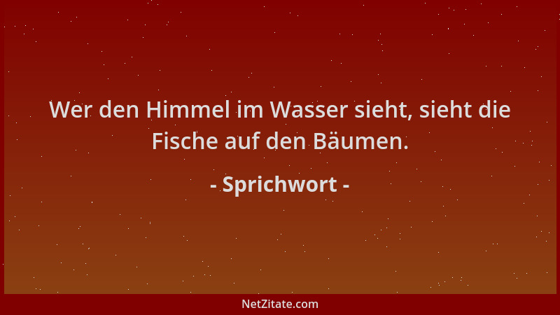 Sprichwort - Wer den Himmel im Wasser sieht, sieht die Fische auf den Bäumen....