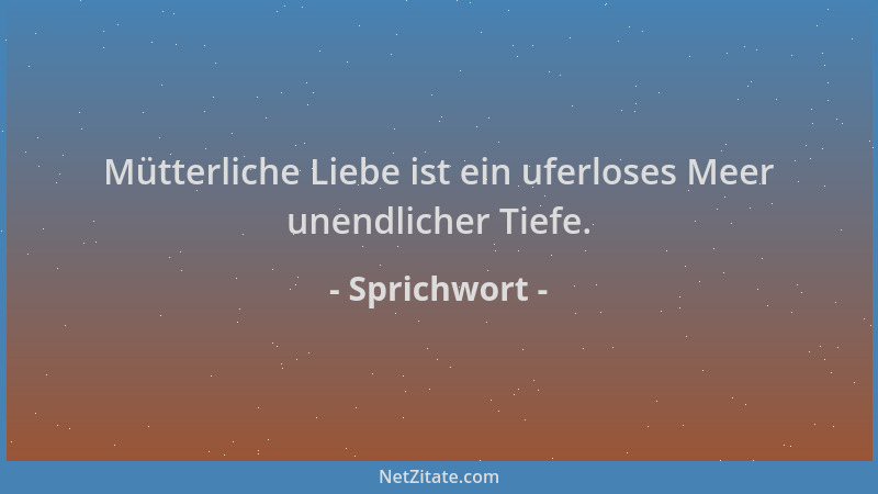 Sprichwort - Mütterliche Liebe ist ein uferloses Meer unendlicher Tiefe....
