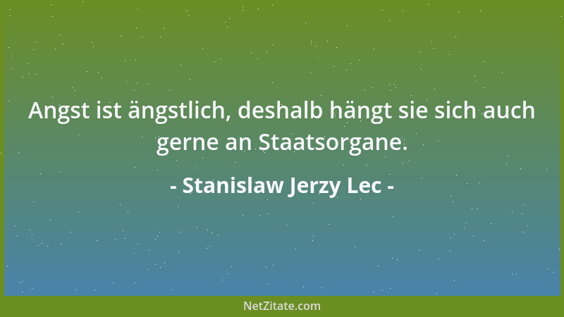 Stanislaw Jerzy Lec - Angst ist ängstlich, deshalb hängt sie sich auch gerne an Staatsorgane....