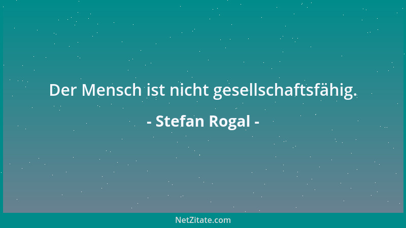 Stefan Rogal - Der Mensch ist nicht gesellschaftsfähig....