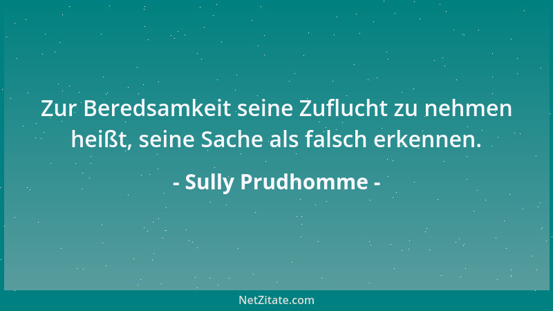 Sully Prudhomme - Zur Beredsamkeit seine Zuflucht zu nehmen heißt, seine Sache als falsch erkennen....