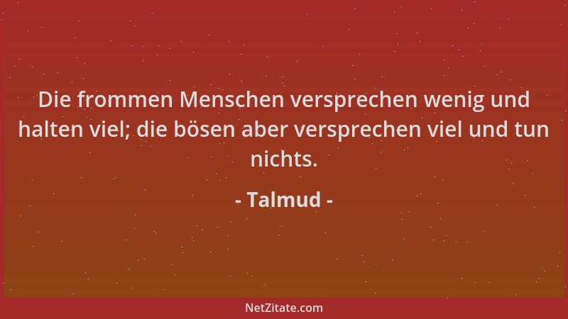 Talmud - Die frommen Menschen versprechen wenig und halten viel; die bösen aber versprechen viel und tun nichts....
